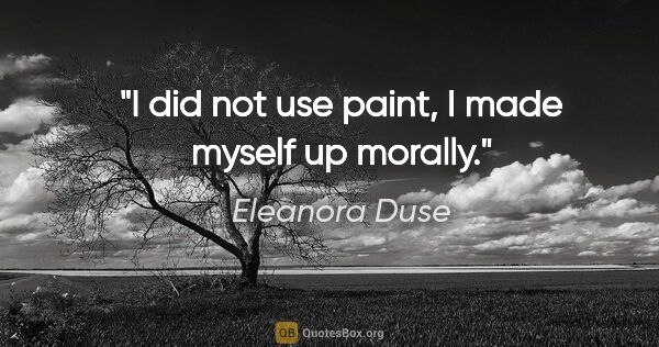 Eleanora Duse quote: "I did not use paint, I made myself up morally."