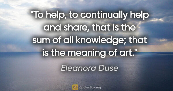 Eleanora Duse quote: "To help, to continually help and share, that is the sum of all..."