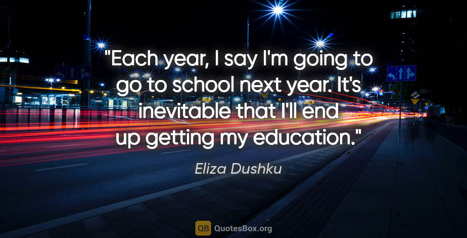 Eliza Dushku quote: "Each year, I say I'm going to go to school next year. It's..."
