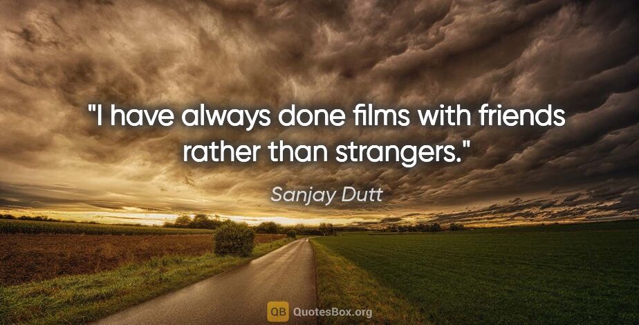 Sanjay Dutt quote: "I have always done films with friends rather than strangers."