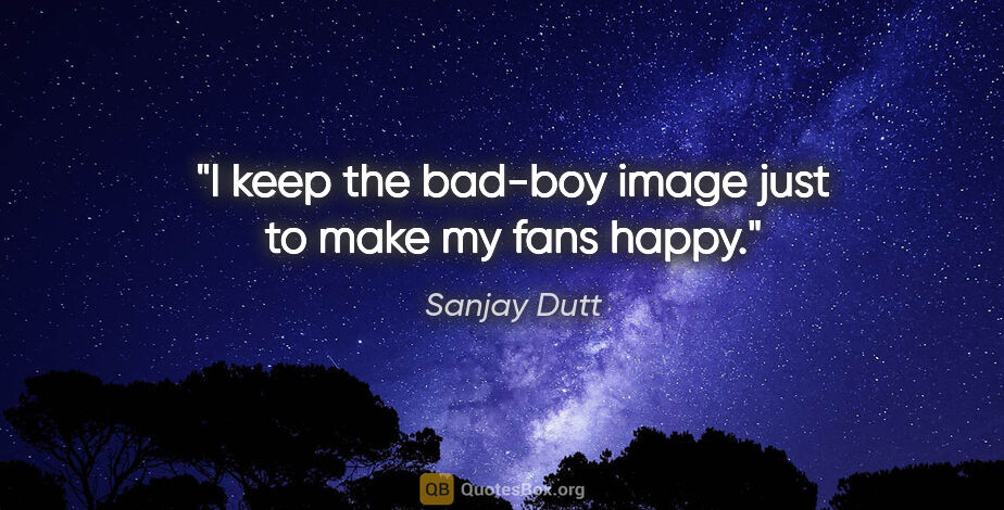 Sanjay Dutt quote: "I keep the bad-boy image just to make my fans happy."