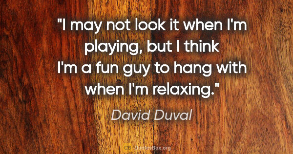 David Duval quote: "I may not look it when I'm playing, but I think I'm a fun guy..."