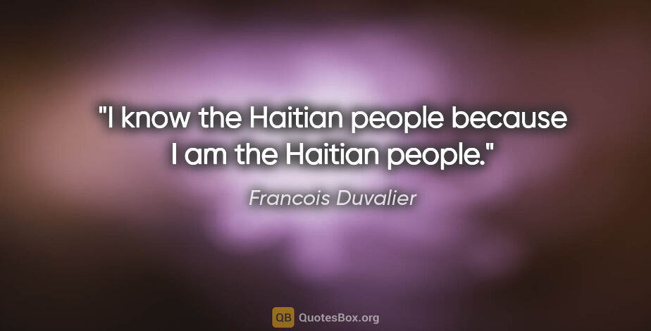 Francois Duvalier quote: "I know the Haitian people because I am the Haitian people."