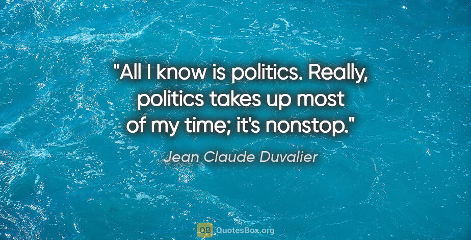 Jean Claude Duvalier quote: "All I know is politics. Really, politics takes up most of my..."