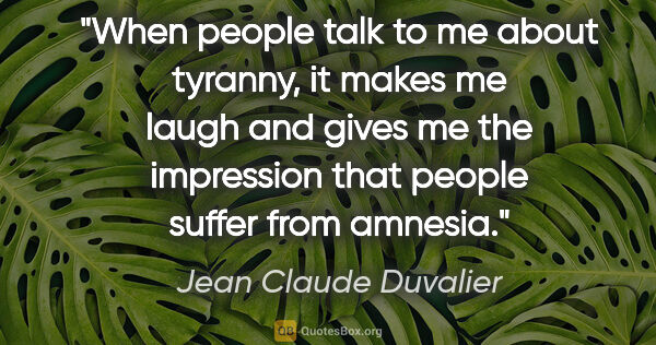 Jean Claude Duvalier quote: "When people talk to me about tyranny, it makes me laugh and..."