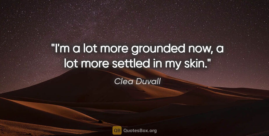Clea Duvall quote: "I'm a lot more grounded now, a lot more settled in my skin."