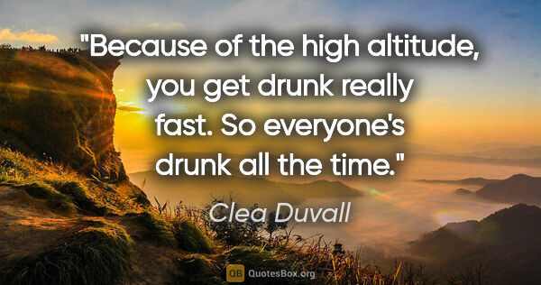 Clea Duvall quote: "Because of the high altitude, you get drunk really fast. So..."