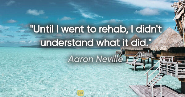 Aaron Neville quote: "Until I went to rehab, I didn't understand what it did."