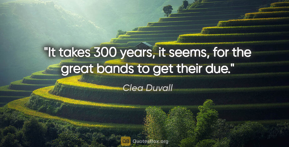 Clea Duvall quote: "It takes 300 years, it seems, for the great bands to get their..."