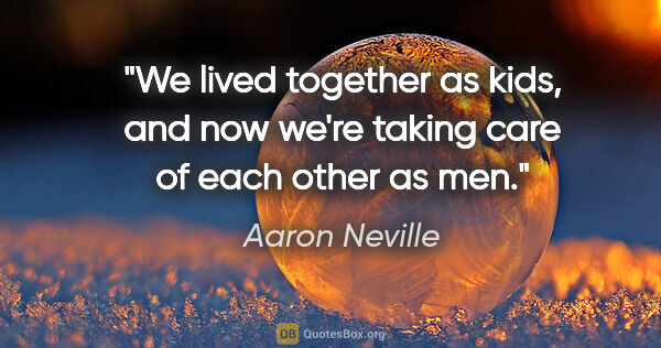 Aaron Neville quote: "We lived together as kids, and now we're taking care of each..."