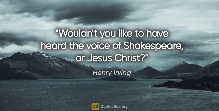 Henry Irving quote: "Wouldn't you like to have heard the voice of Shakespeare, or..."