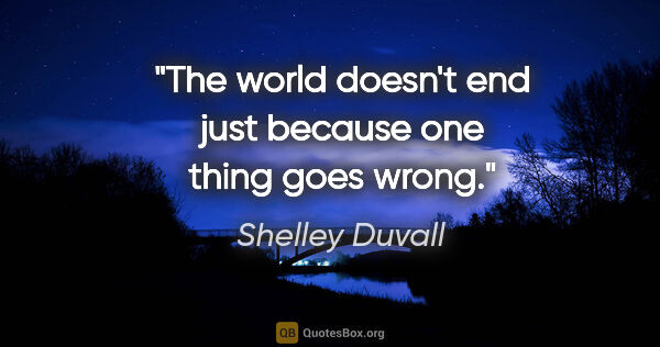 Shelley Duvall quote: "The world doesn't end just because one thing goes wrong."