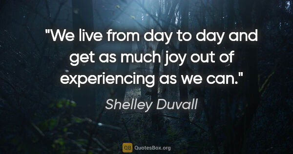 Shelley Duvall quote: "We live from day to day and get as much joy out of..."