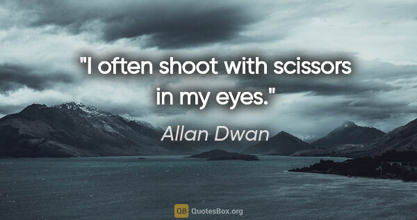 Allan Dwan quote: "I often shoot with scissors in my eyes."
