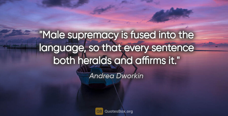 Andrea Dworkin quote: "Male supremacy is fused into the language, so that every..."