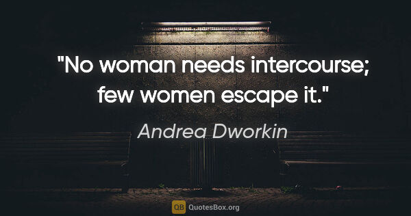 Andrea Dworkin quote: "No woman needs intercourse; few women escape it."