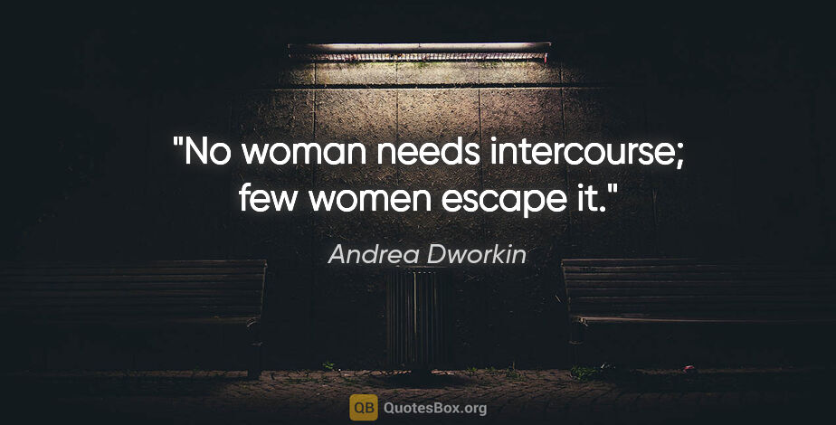 Andrea Dworkin quote: "No woman needs intercourse; few women escape it."
