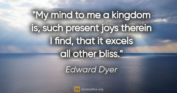 Edward Dyer quote: "My mind to me a kingdom is, such present joys therein I find,..."