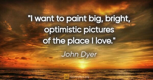 John Dyer quote: "I want to paint big, bright, optimistic pictures of the place..."
