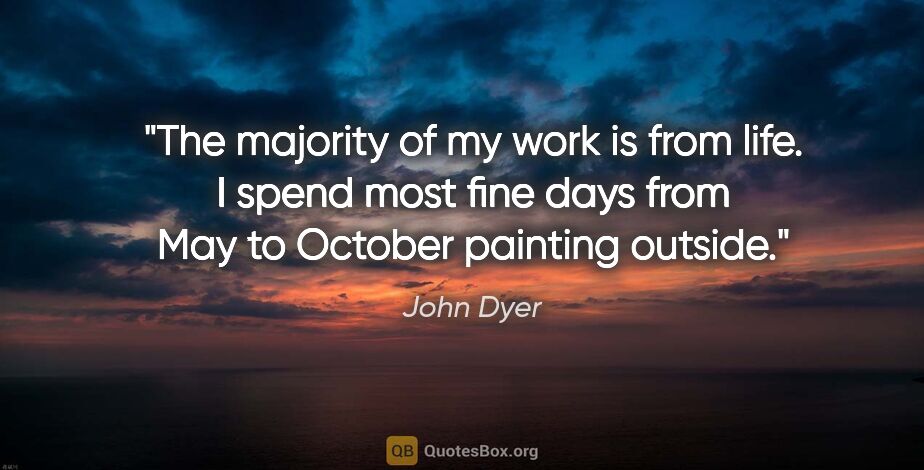 John Dyer quote: "The majority of my work is from life. I spend most fine days..."