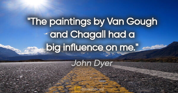 John Dyer quote: "The paintings by Van Gough and Chagall had a big influence on me."