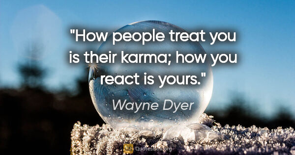 Wayne Dyer quote: "How people treat you is their karma; how you react is yours."