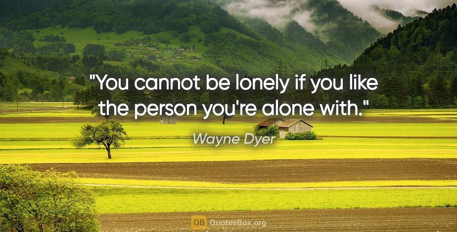 Wayne Dyer quote: "You cannot be lonely if you like the person you're alone with."