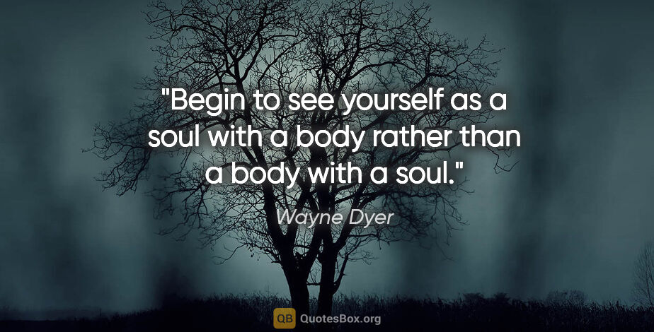 Wayne Dyer quote: "Begin to see yourself as a soul with a body rather than a body..."