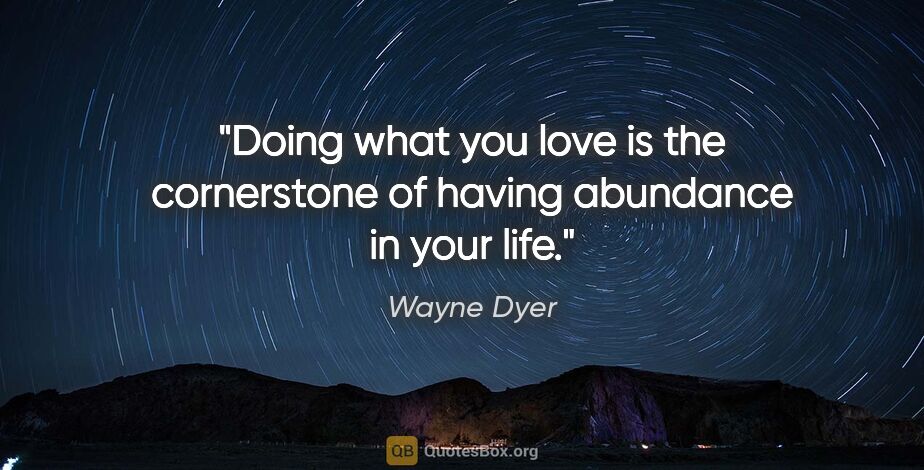 Wayne Dyer quote: "Doing what you love is the cornerstone of having abundance in..."