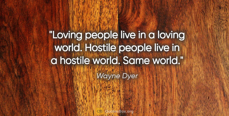 Wayne Dyer quote: "Loving people live in a loving world. Hostile people live in a..."