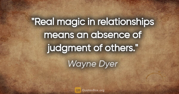 Wayne Dyer quote: "Real magic in relationships means an absence of judgment of..."