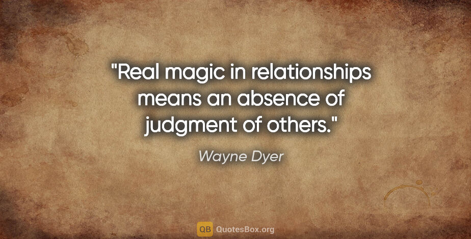 Wayne Dyer quote: "Real magic in relationships means an absence of judgment of..."