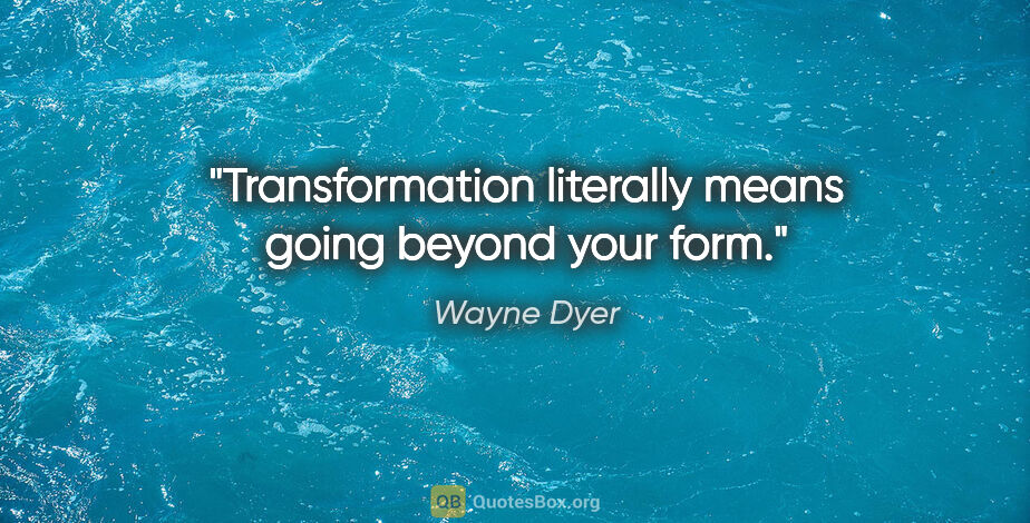 Wayne Dyer quote: "Transformation literally means going beyond your form."