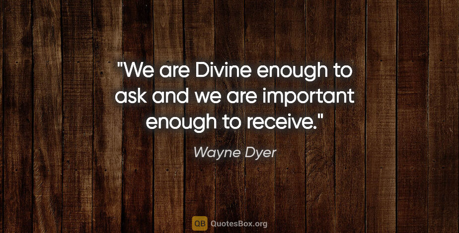 Wayne Dyer quote: "We are Divine enough to ask and we are important enough to..."