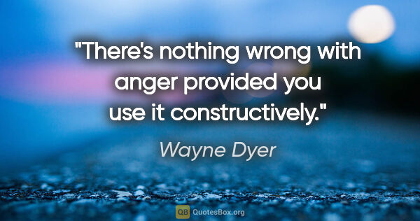Wayne Dyer quote: "There's nothing wrong with anger provided you use it..."