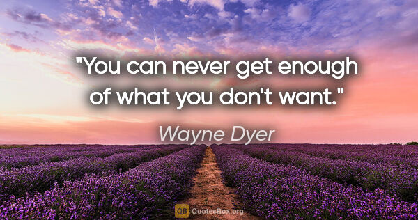 Wayne Dyer quote: "You can never get enough of what you don't want."