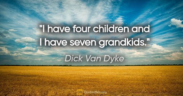 Dick Van Dyke quote: "I have four children and I have seven grandkids."