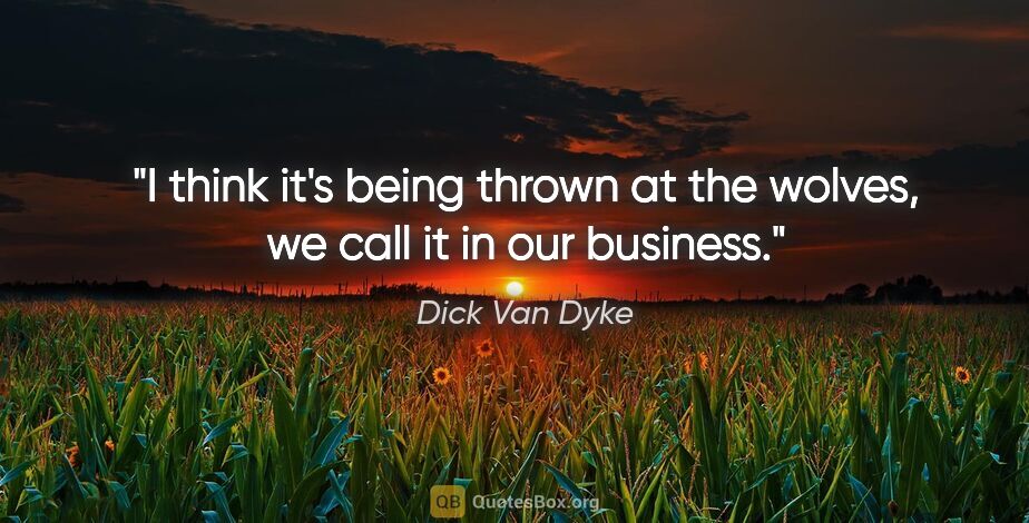 Dick Van Dyke quote: "I think it's being thrown at the wolves, we call it in our..."