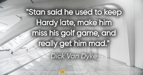 Dick Van Dyke quote: "Stan said he used to keep Hardy late, make him miss his golf..."