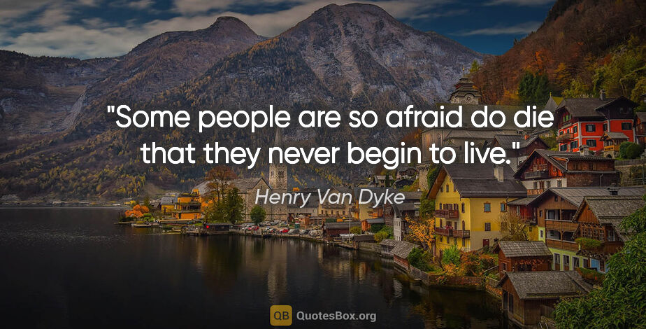 Henry Van Dyke quote: "Some people are so afraid do die that they never begin to live."