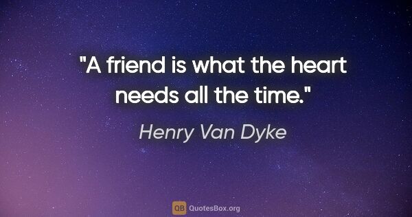 Henry Van Dyke quote: "A friend is what the heart needs all the time."