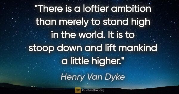 Henry Van Dyke quote: "There is a loftier ambition than merely to stand high in the..."