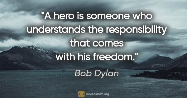 Bob Dylan quote: "A hero is someone who understands the responsibility that..."
