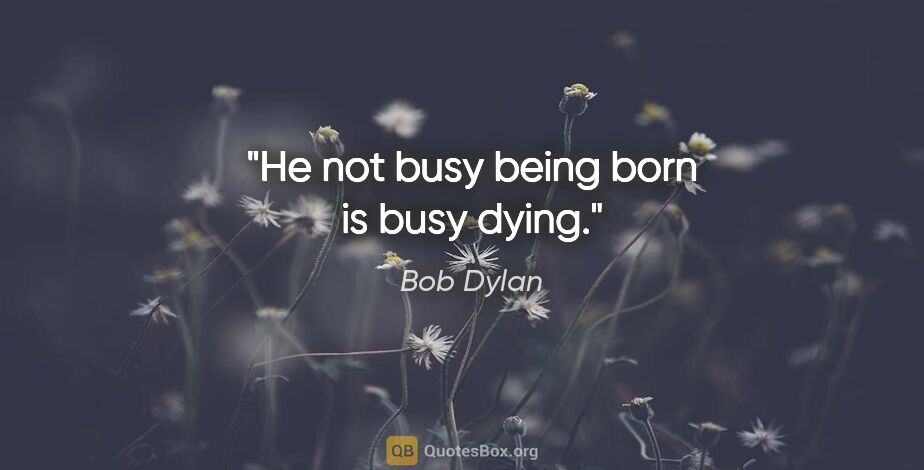 Bob Dylan quote: "He not busy being born is busy dying."