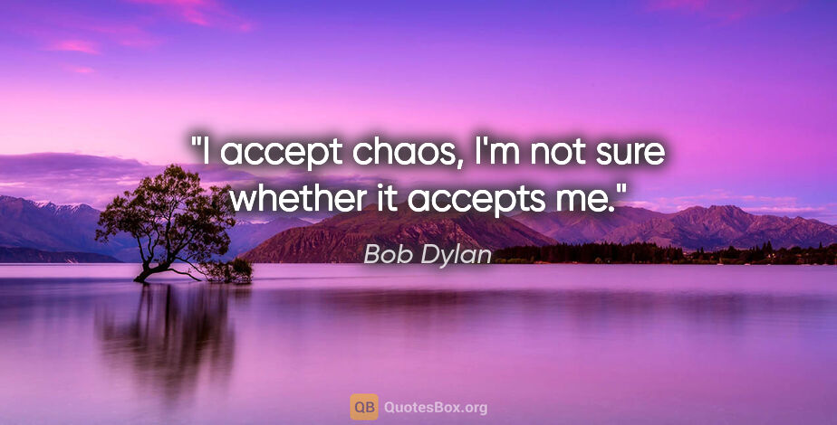 Bob Dylan quote: "I accept chaos, I'm not sure whether it accepts me."