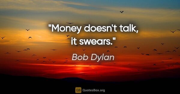 Bob Dylan quote: "Money doesn't talk, it swears."