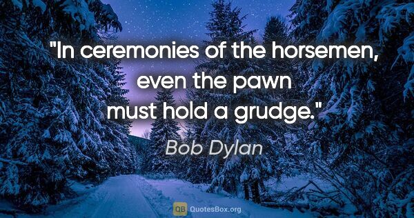 Bob Dylan quote: "In ceremonies of the horsemen, even the pawn must hold a grudge."