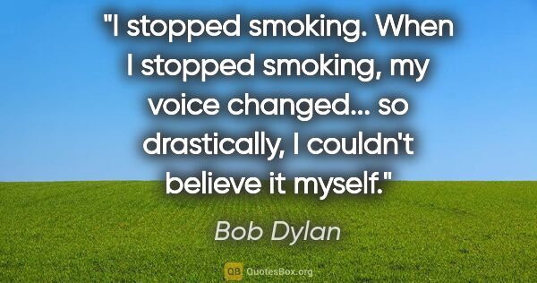 Bob Dylan quote: "I stopped smoking. When I stopped smoking, my voice changed......"