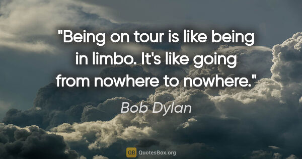 Bob Dylan quote: "Being on tour is like being in limbo. It's like going from..."
