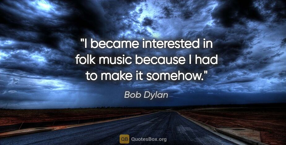 Bob Dylan quote: "I became interested in folk music because I had to make it..."